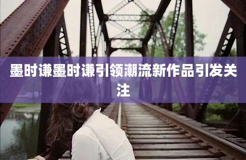 墨时谦墨时谦引领潮流新作品引发关注