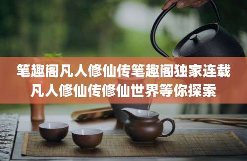 笔趣阁凡人修仙传笔趣阁独家连载凡人修仙传修仙世界等你探索