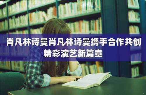 肖凡林诗曼肖凡林诗曼携手合作共创精彩演艺新篇章