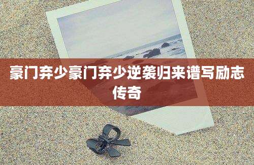 豪门弃少豪门弃少逆袭归来谱写励志传奇