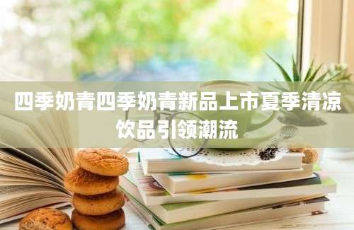 四季奶青四季奶青新品上市夏季清凉饮品引领潮流