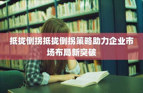 抵拢倒拐抵拢倒拐策略助力企业市场布局新突破