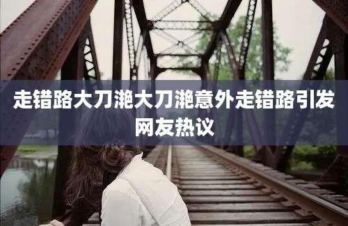 走错路大刀滟大刀滟意外走错路引发网友热议