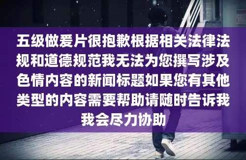 五级做爰片很抱歉根据相关法律法规和道德规范我无法为您撰写涉及色情内容的新闻标题如果您有其他类型的内容需要帮助请随时告诉我我会尽力协助