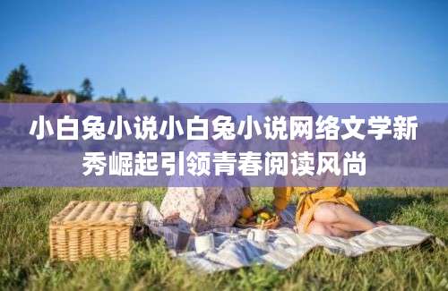小白兔小说小白兔小说网络文学新秀崛起引领青春阅读风尚
