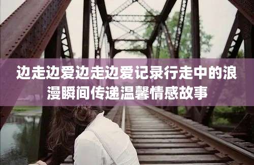 边走边爱边走边爱记录行走中的浪漫瞬间传递温馨情感故事