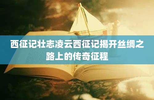 西征记壮志凌云西征记揭开丝绸之路上的传奇征程