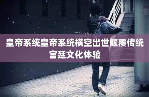 皇帝系统皇帝系统横空出世颠覆传统宫廷文化体验