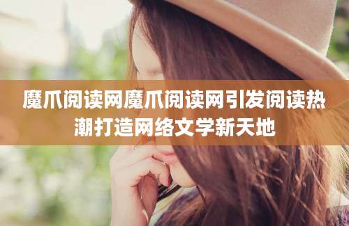 魔爪阅读网魔爪阅读网引发阅读热潮打造网络文学新天地