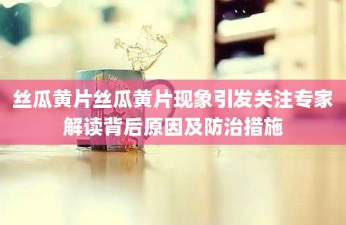 丝瓜黄片丝瓜黄片现象引发关注专家解读背后原因及防治措施