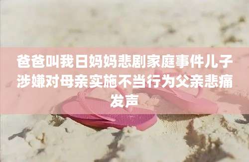 爸爸叫我日妈妈悲剧家庭事件儿子涉嫌对母亲实施不当行为父亲悲痛发声