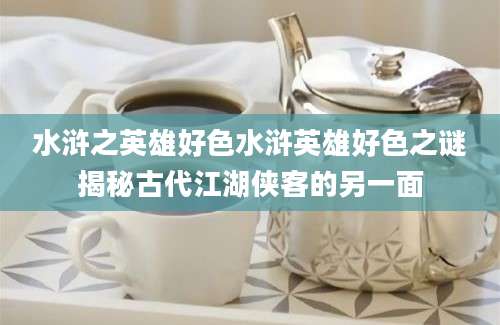 水浒之英雄好色水浒英雄好色之谜揭秘古代江湖侠客的另一面