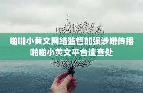 啪啪小黄文网络监管加强涉嫌传播啪啪小黄文平台遭查处