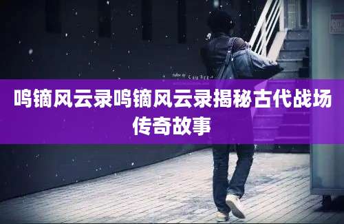 鸣镝风云录鸣镝风云录揭秘古代战场传奇故事