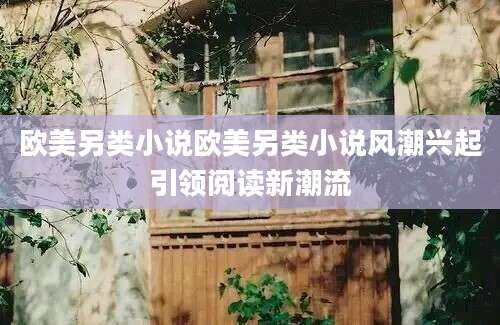 欧美另类小说欧美另类小说风潮兴起引领阅读新潮流