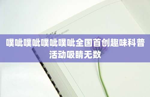 噗呲噗呲噗呲噗呲全国首创趣味科普活动吸睛无数