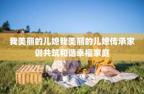 我美丽的儿媳我美丽的儿媳传承家训共筑和谐幸福家庭