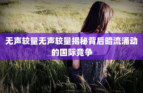 无声较量无声较量揭秘背后暗流涌动的国际竞争