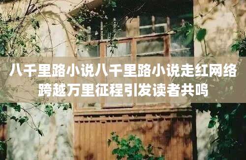 八千里路小说八千里路小说走红网络跨越万里征程引发读者共鸣