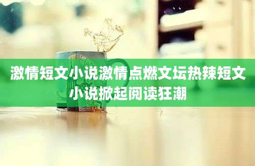 激情短文小说激情点燃文坛热辣短文小说掀起阅读狂潮