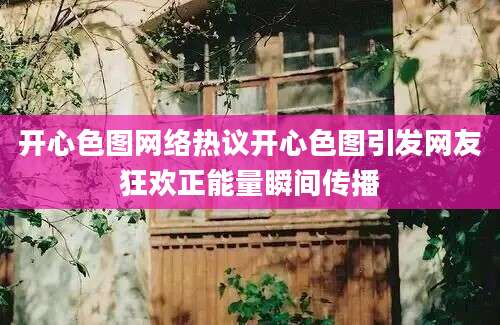 开心色图网络热议开心色图引发网友狂欢正能量瞬间传播