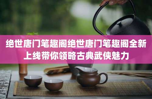 绝世唐门笔趣阁绝世唐门笔趣阁全新上线带你领略古典武侠魅力