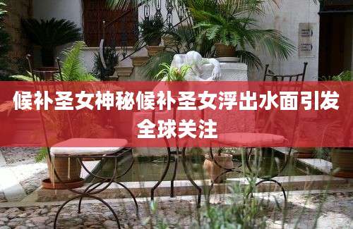 候补圣女神秘候补圣女浮出水面引发全球关注