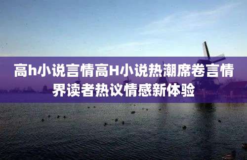 高h小说言情高H小说热潮席卷言情界读者热议情感新体验