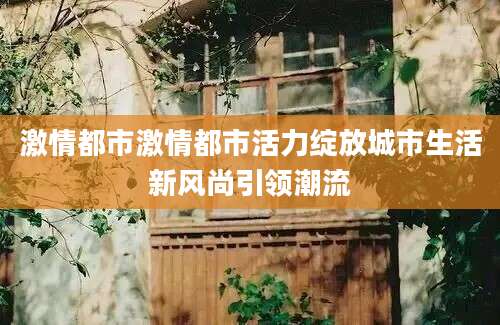 激情都市激情都市活力绽放城市生活新风尚引领潮流