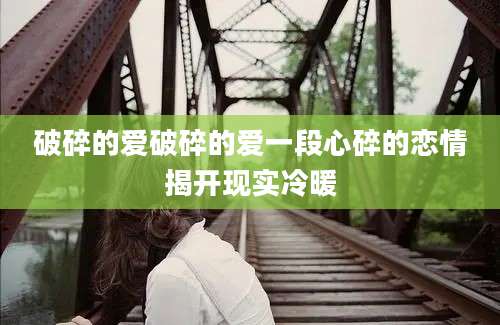破碎的爱破碎的爱一段心碎的恋情揭开现实冷暖