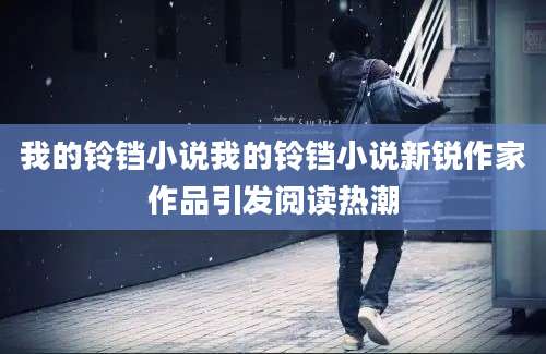 我的铃铛小说我的铃铛小说新锐作家作品引发阅读热潮