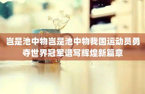 岂是池中物岂是池中物我国运动员勇夺世界冠军谱写辉煌新篇章