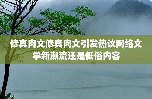 修真肉文修真肉文引发热议网络文学新潮流还是低俗内容