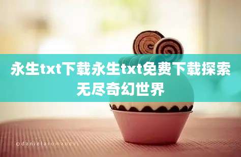永生txt下载永生txt免费下载探索无尽奇幻世界