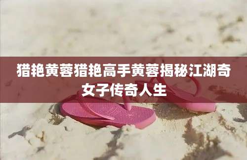 猎艳黄蓉猎艳高手黄蓉揭秘江湖奇女子传奇人生