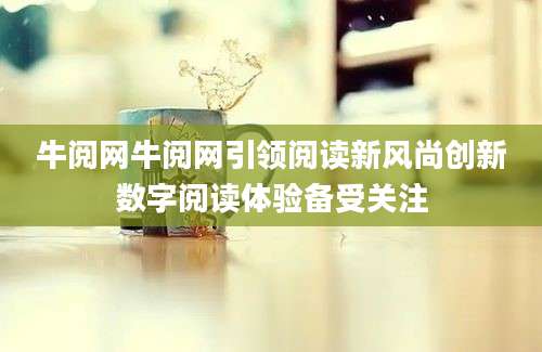 牛阅网牛阅网引领阅读新风尚创新数字阅读体验备受关注