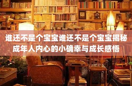 谁还不是个宝宝谁还不是个宝宝揭秘成年人内心的小确幸与成长感悟
