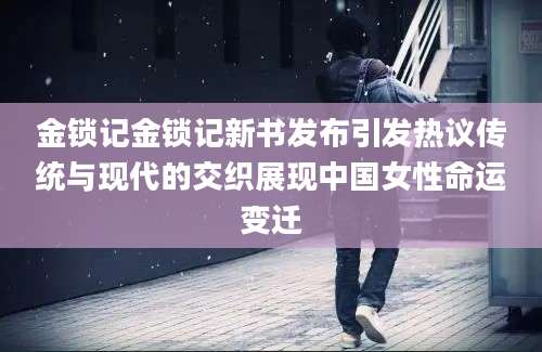 金锁记金锁记新书发布引发热议传统与现代的交织展现中国女性命运变迁