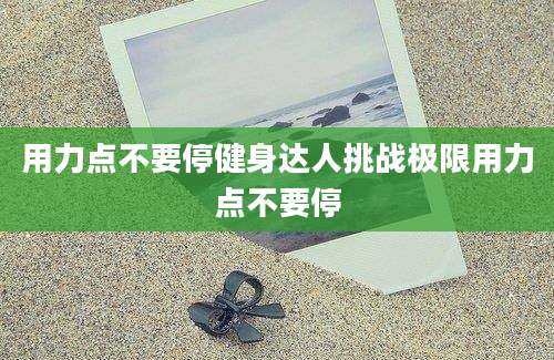 用力点不要停健身达人挑战极限用力点不要停