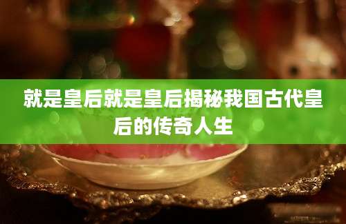 就是皇后就是皇后揭秘我国古代皇后的传奇人生