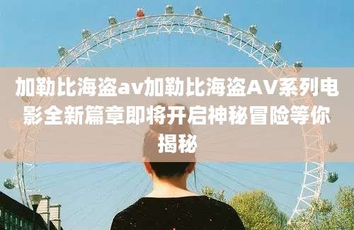 加勒比海盗av加勒比海盗AV系列电影全新篇章即将开启神秘冒险等你揭秘