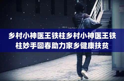 乡村小神医王铁柱乡村小神医王铁柱妙手回春助力家乡健康扶贫