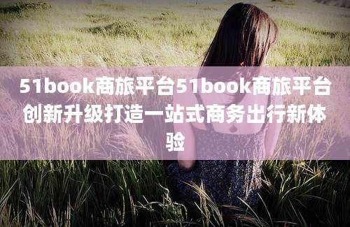 51book商旅平台51book商旅平台创新升级打造一站式商务出行新体验