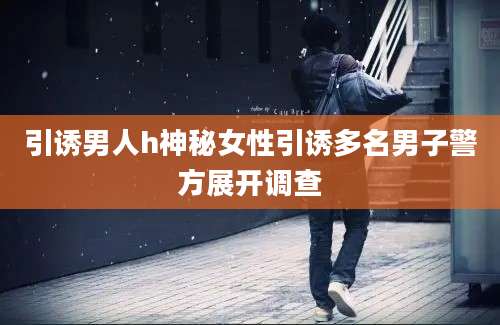 引诱男人h神秘女性引诱多名男子警方展开调查