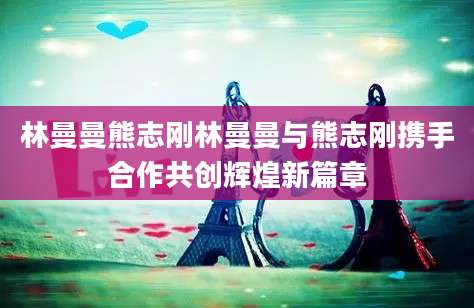 林曼曼熊志刚林曼曼与熊志刚携手合作共创辉煌新篇章