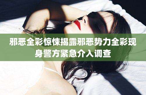 邪恶全彩惊悚揭露邪恶势力全彩现身警方紧急介入调查