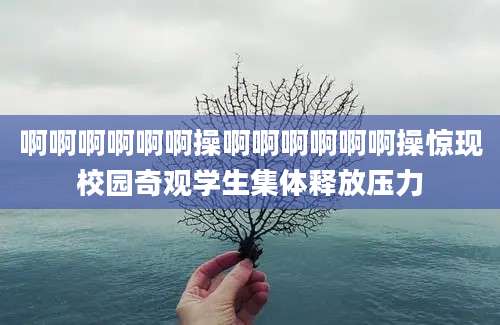 啊啊啊啊啊啊操啊啊啊啊啊啊操惊现校园奇观学生集体释放压力