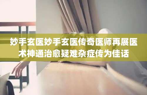 妙手玄医妙手玄医传奇医师再展医术神通治愈疑难杂症传为佳话