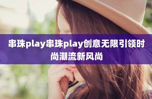 串珠play串珠play创意无限引领时尚潮流新风尚