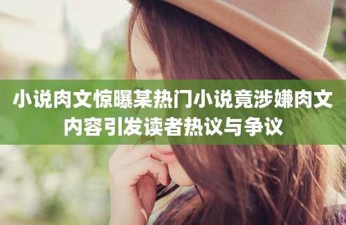 小说肉文惊曝某热门小说竟涉嫌肉文内容引发读者热议与争议